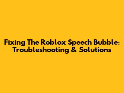 Fixing The Roblox Speech Bubble: Troubleshooting & Solutions