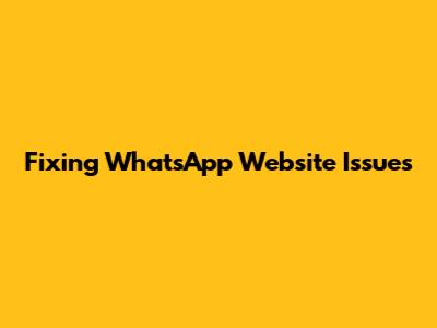 Fixing WhatsApp Website Issues