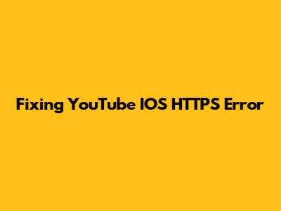 Fixing YouTube IOS HTTPS Error