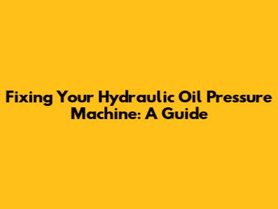 Fixing Your Hydraulic Oil Pressure Machine: A Guide