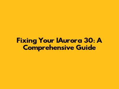 Fixing Your IAurora 30: A Comprehensive Guide