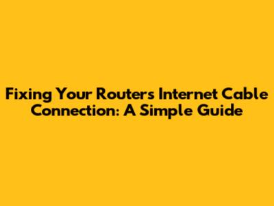 Fixing Your Router's Internet Cable Connection: A Simple Guide