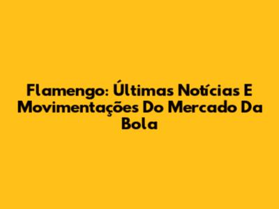 Flamengo: Últimas Notícias E Movimentações Do Mercado Da Bola