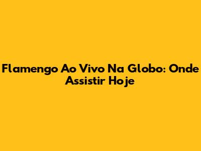 Flamengo Ao Vivo Na Globo: Onde Assistir Hoje