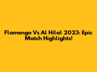 Flamengo Vs Al Hilal 2023: Epic Match Highlights!