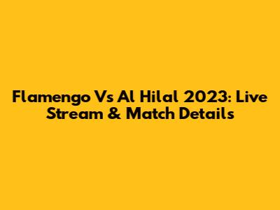 Flamengo Vs Al Hilal 2023: Live Stream & Match Details