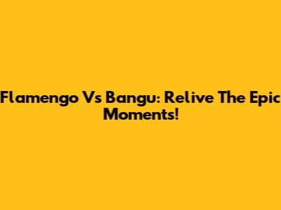 Flamengo Vs Bangu: Relive The Epic Moments!