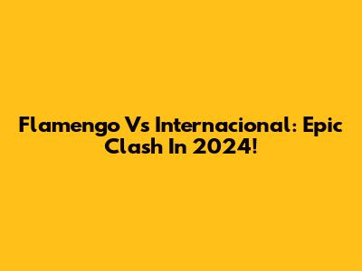 Flamengo Vs Internacional: Epic Clash In 2024!