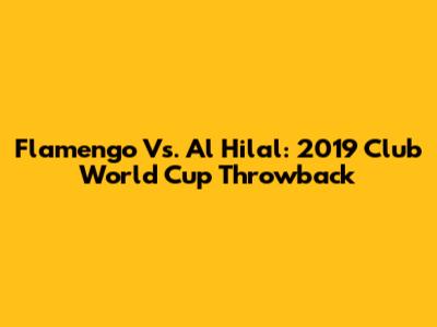 Flamengo Vs. Al Hilal: 2019 Club World Cup Throwback