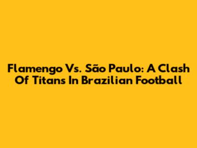 Flamengo Vs. São Paulo: A Clash Of Titans In Brazilian Football