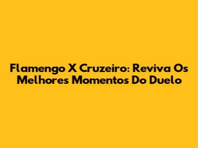 Flamengo X Cruzeiro: Reviva Os Melhores Momentos Do Duelo