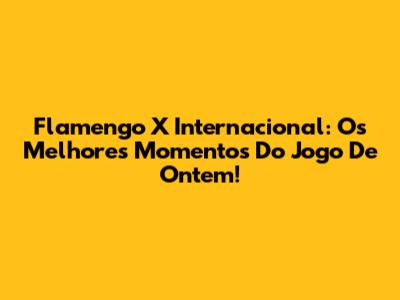 Flamengo X Internacional: Os Melhores Momentos Do Jogo De Ontem!