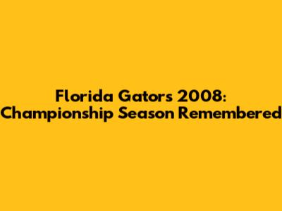 Florida Gators 2008: Championship Season Remembered