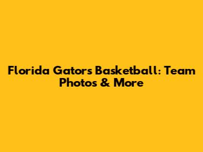 Florida Gators Basketball: Team Photos & More