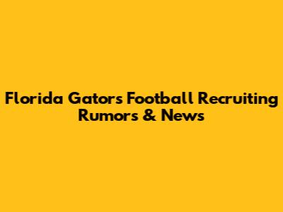 Florida Gators Football Recruiting Rumors & News