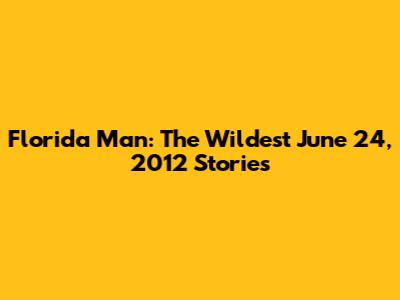 Florida Man: The Wildest June 24, 2012 Stories