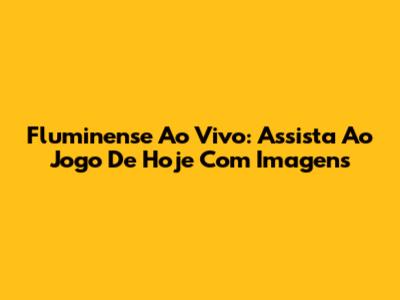 Fluminense Ao Vivo: Assista Ao Jogo De Hoje Com Imagens