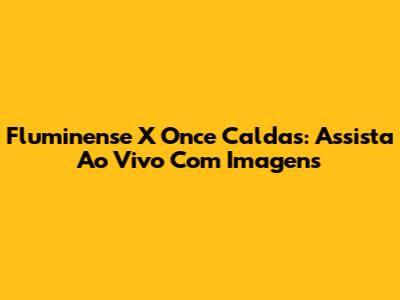 Fluminense X Once Caldas: Assista Ao Vivo Com Imagens