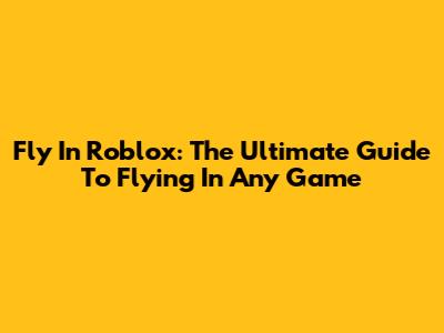 Fly In Roblox: The Ultimate Guide To Flying In Any Game