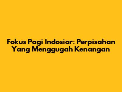 Fokus Pagi Indosiar: Perpisahan Yang Menggugah Kenangan