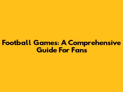 Football Games: A Comprehensive Guide For Fans