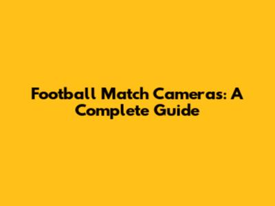Football Match Cameras: A Complete Guide