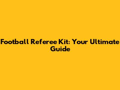 Football Referee Kit: Your Ultimate Guide