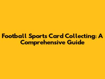Football Sports Card Collecting: A Comprehensive Guide