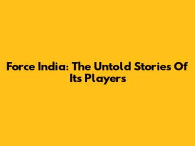 Force India: The Untold Stories Of Its Players