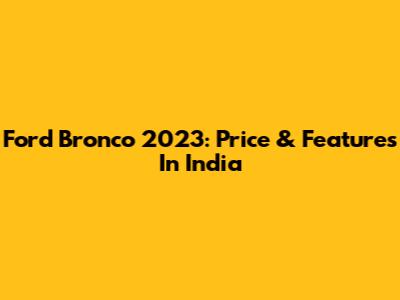 Ford Bronco 2023: Price & Features In India