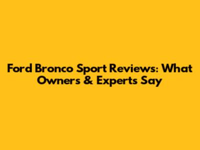 Ford Bronco Sport Reviews: What Owners & Experts Say