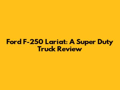 Ford F-250 Lariat: A Super Duty Truck Review