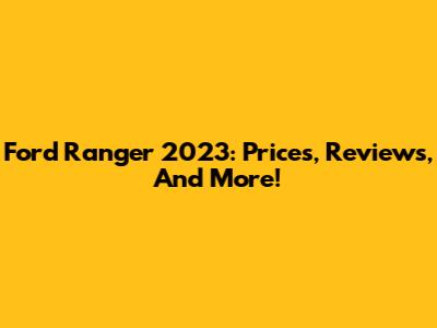 Ford Ranger 2023: Prices, Reviews, And More!