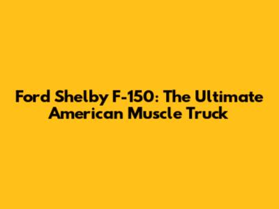 Ford Shelby F-150: The Ultimate American Muscle Truck