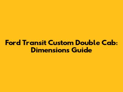 Ford Transit Custom Double Cab: Dimensions Guide
