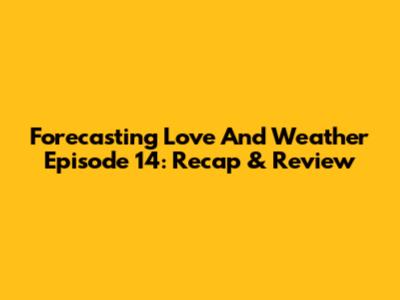 Forecasting Love And Weather Episode 14: Recap & Review