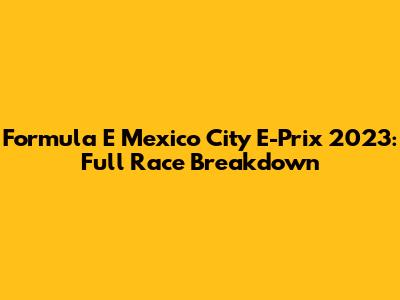 Formula E Mexico City E-Prix 2023: Full Race Breakdown