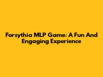 Forsythia MLP Game: A Fun And Engaging Experience