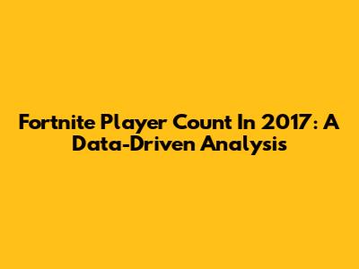Fortnite Player Count In 2017: A Data-Driven Analysis