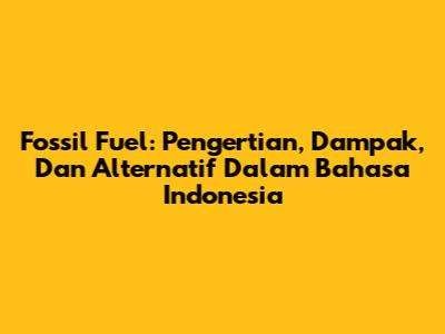 Fossil Fuel: Pengertian, Dampak, Dan Alternatif Dalam Bahasa Indonesia