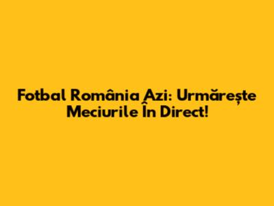 Fotbal România Azi: Urmărește Meciurile În Direct!