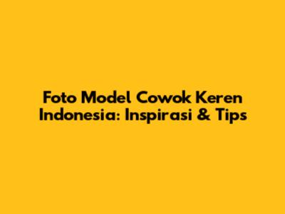 Foto Model Cowok Keren Indonesia: Inspirasi & Tips
