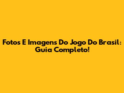 Fotos E Imagens Do Jogo Do Brasil: Guia Completo!