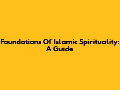 Foundations Of Islamic Spirituality: A Guide