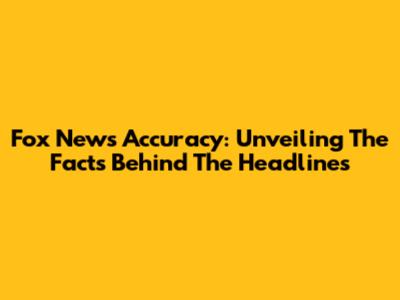 Fox News Accuracy: Unveiling The Facts Behind The Headlines