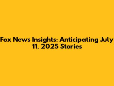 Fox News Insights: Anticipating July 11, 2025 Stories
