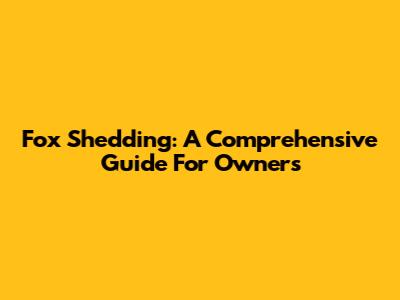 Fox Shedding: A Comprehensive Guide For Owners