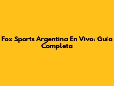 Fox Sports Argentina En Vivo: Guía Completa