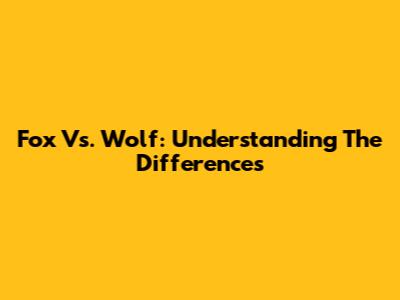 Fox Vs. Wolf: Understanding The Differences