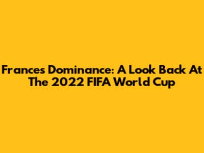 France's Dominance: A Look Back At The 2022 FIFA World Cup